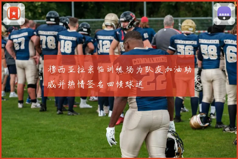 穆西亚拉亲临训练场为队友加油助威并热情签名回馈球迷