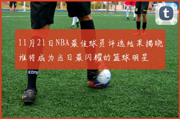 11月21日NBA最佳球员评选结果揭晓谁将成为当日最闪耀的篮球明星