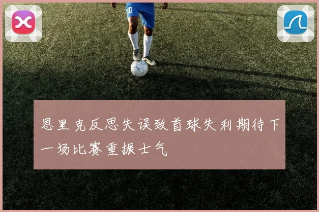恩里克反思失误致首球失利期待下一场比赛重振士气