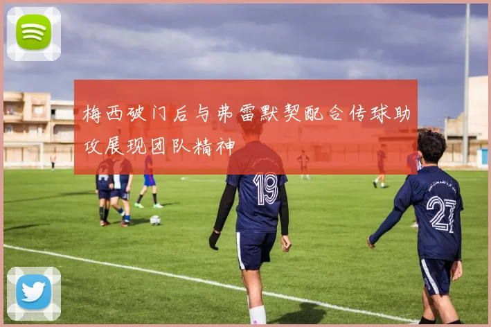梅西破门后与弗雷默契配合传球助攻展现团队精神