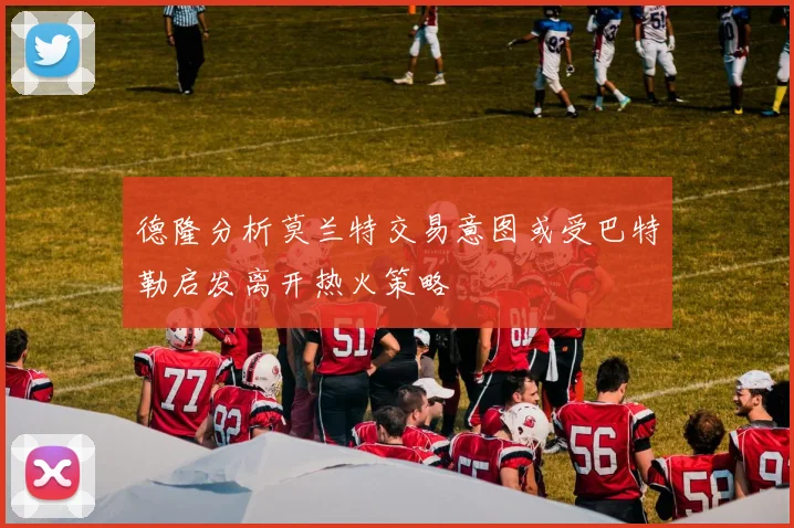 德隆分析莫兰特交易意图或受巴特勒启发离开热火策略