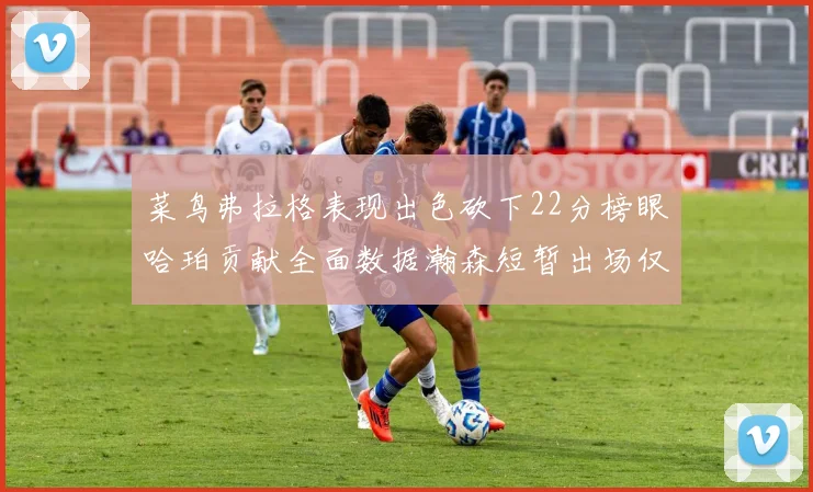 菜鸟弗拉格表现出色砍下22分榜眼哈珀贡献全面数据瀚森短暂出场仅得2分
