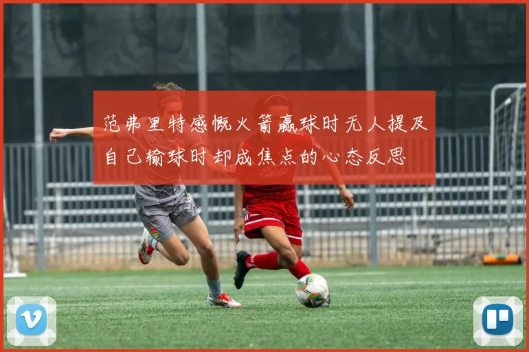范弗里特感慨火箭赢球时无人提及自己输球时却成焦点的心态反思