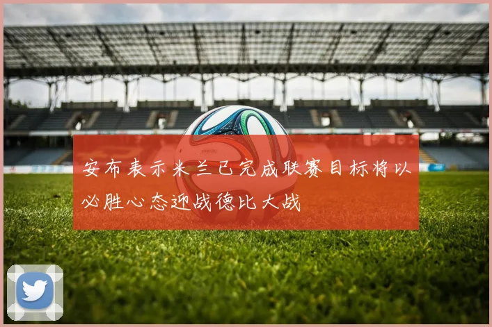 安布表示米兰已完成联赛目标将以必胜心态迎战德比大战
