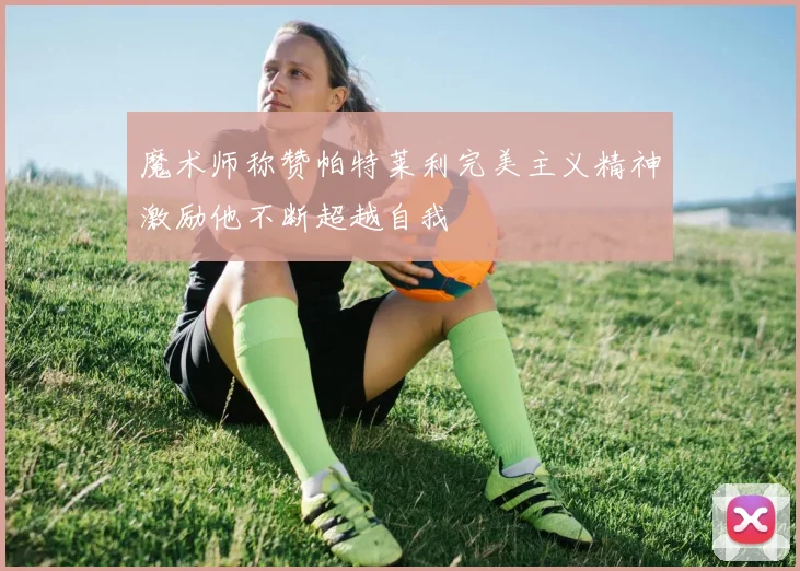 魔术师称赞帕特莱利完美主义精神激励他不断超越自我
