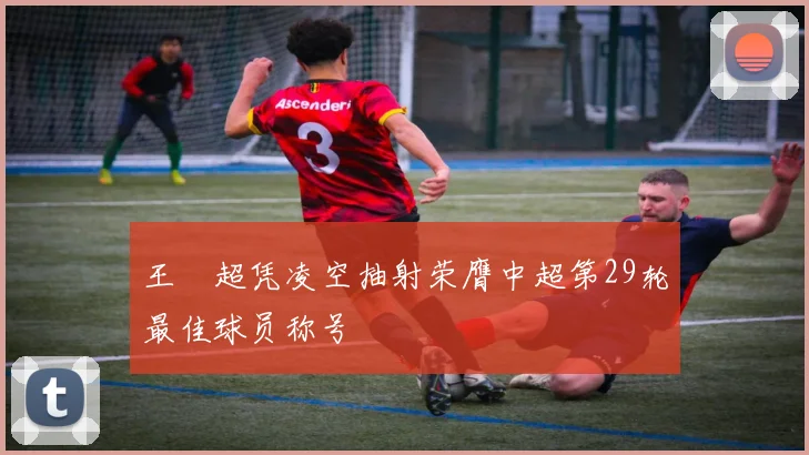 王燊超凭凌空抽射荣膺中超第29轮最佳球员称号
