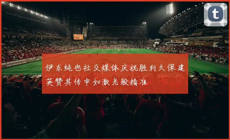 伊东纯也社交媒体庆祝胜利久保建英赞其传中如激光般精准