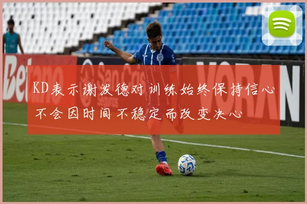KD表示谢泼德对训练始终保持信心不会因时间不稳定而改变决心