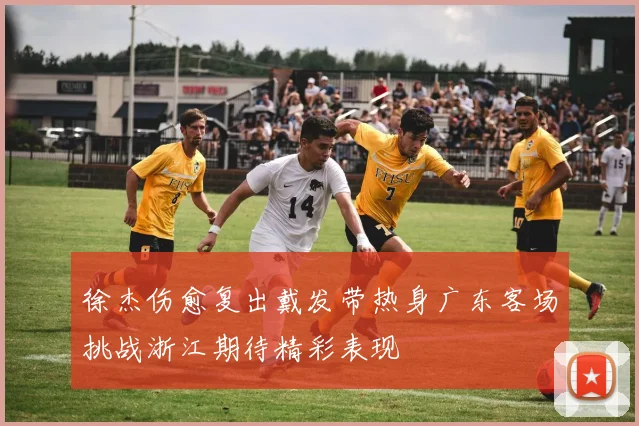 徐杰伤愈复出戴发带热身广东客场挑战浙江期待精彩表现