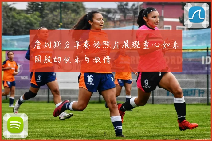 詹姆斯分享赛场照片展现童心如乐园般的快乐与激情
