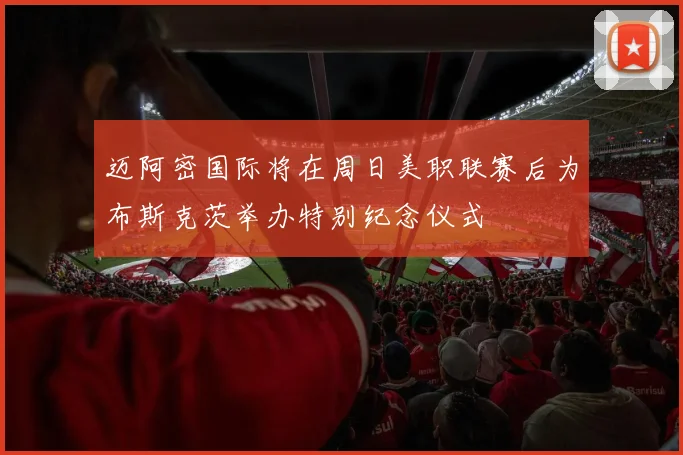 迈阿密国际将在周日美职联赛后为布斯克茨举办特别纪念仪式