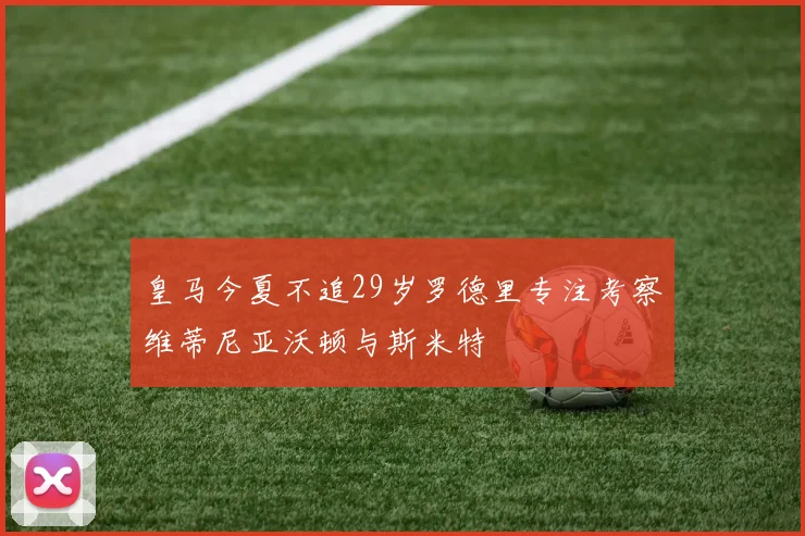 皇马今夏不追29岁罗德里专注考察维蒂尼亚沃顿与斯米特