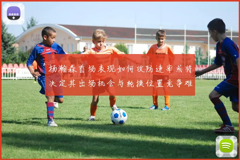 杨瀚森首场表现如何攻防速率或将决定其出场机会与轮换位置竞争难度