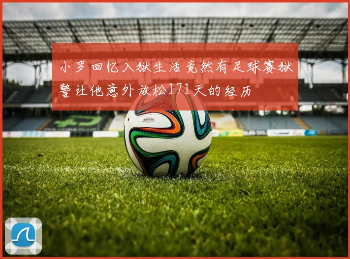 小罗回忆入狱生活竟然有足球赛狱警让他意外放松171天的经历