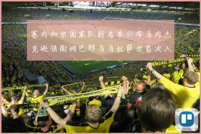 塞内加尔国家队新名单公布马内杰克逊领衔姆巴耶马马杜萨尔首次入选