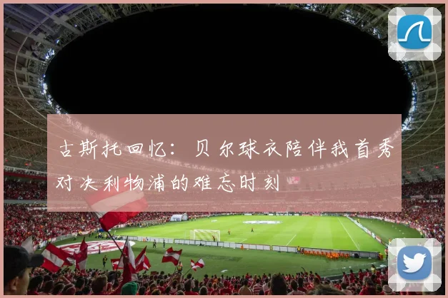 古斯托回忆：贝尔球衣陪伴我首秀对决利物浦的难忘时刻