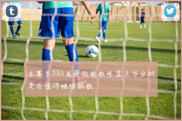 本赛季NBA高薪低能教练盘点与分析是否值得继续执教