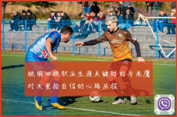 姚明回顾职业生涯关键时刻与老鹰对决重拾自信的心路历程