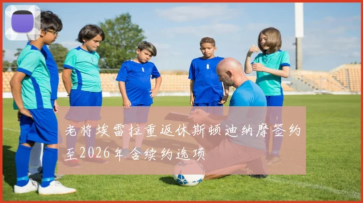 老将埃雷拉重返休斯顿迪纳摩签约至2026年含续约选项
