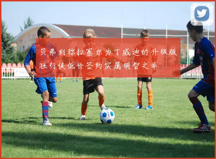 贝弗利称拉塞尔为丁威迪的升级版独行侠低价签约实属明智之举