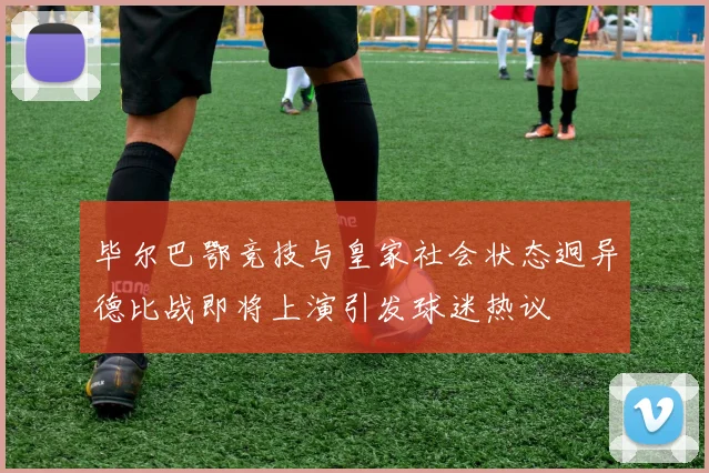 毕尔巴鄂竞技与皇家社会状态迥异德比战即将上演引发球迷热议