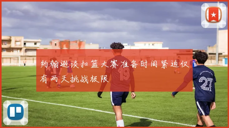 约翰逊谈扣篮大赛准备时间紧迫仅有两天挑战极限