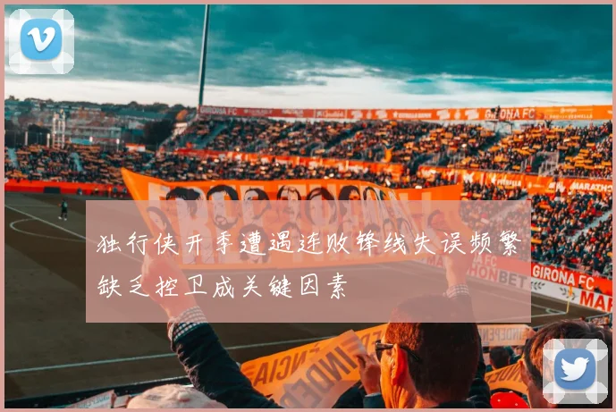 独行侠开季遭遇连败锋线失误频繁缺乏控卫成关键因素