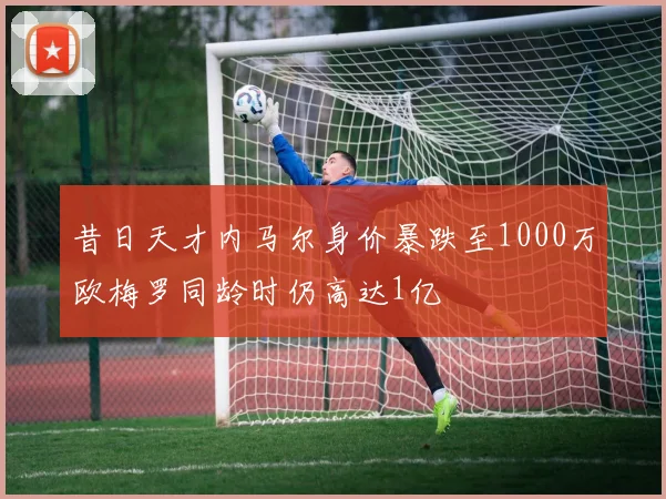 昔日天才内马尔身价暴跌至1000万欧梅罗同龄时仍高达1亿