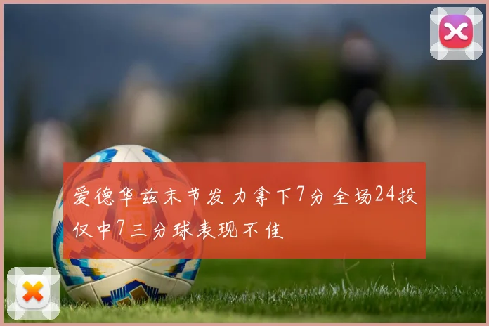 爱德华兹末节发力拿下7分全场24投仅中7三分球表现不佳