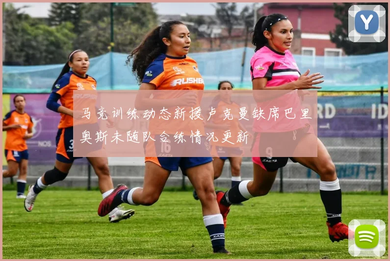 马竞训练动态新援卢克曼缺席巴里奥斯未随队合练情况更新