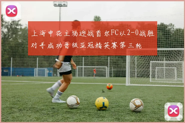 上海申花主场迎战首尔FC以2-0战胜对手成功晋级亚冠精英赛第三轮