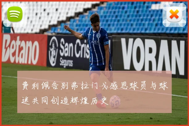 费利佩告别弗拉门戈感恩球员与球迷共同创造辉煌历史