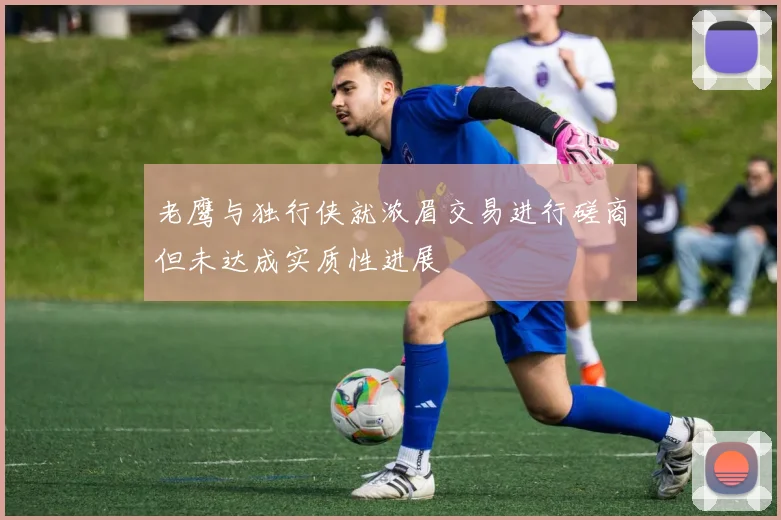 老鹰与独行侠就浓眉交易进行磋商但未达成实质性进展
