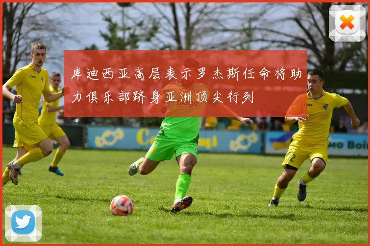 库迪西亚高层表示罗杰斯任命将助力俱乐部跻身亚洲顶尖行列