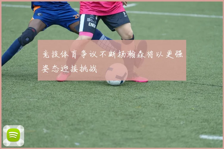 竞技体育争议不断杨瀚森将以更强姿态迎接挑战