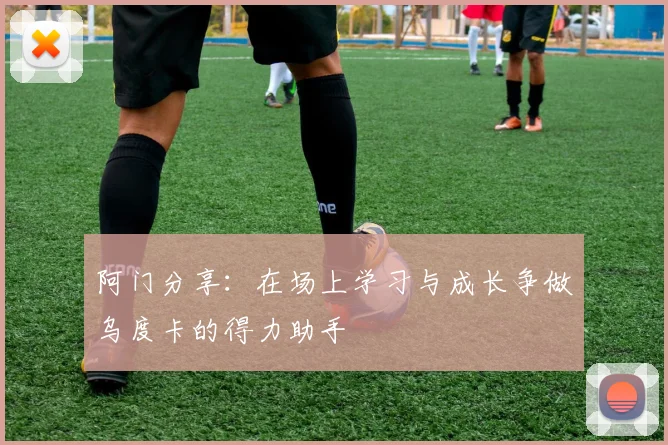 阿门分享：在场上学习与成长争做乌度卡的得力助手