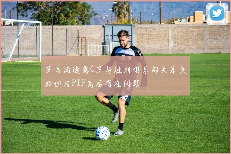 罗马诺透露C罗与胜利俱乐部关系良好但与PIF高层存在问题