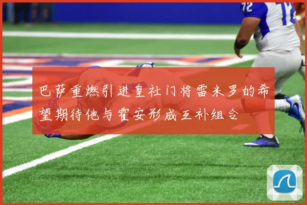 巴萨重燃引进皇社门将雷米罗的希望期待他与霍安形成互补组合