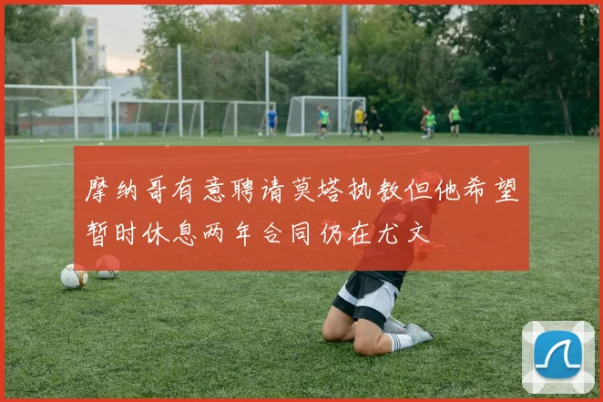 摩纳哥有意聘请莫塔执教但他希望暂时休息两年合同仍在尤文