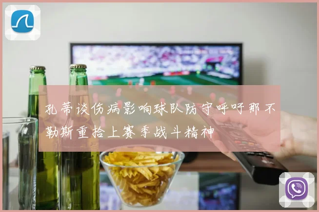 孔蒂谈伤病影响球队防守呼吁那不勒斯重拾上赛季战斗精神