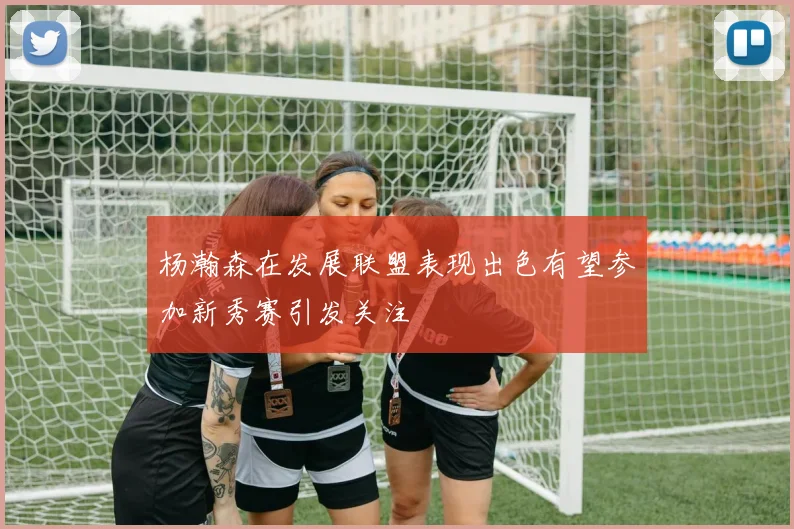 杨瀚森在发展联盟表现出色有望参加新秀赛引发关注