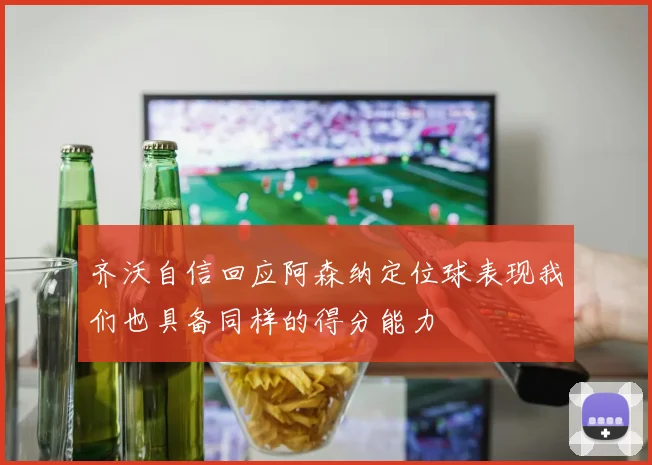 齐沃自信回应阿森纳定位球表现我们也具备同样的得分能力