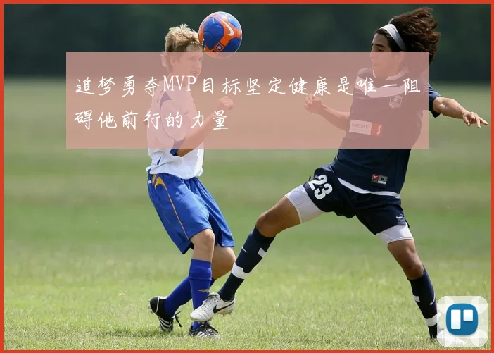 追梦勇夺MVP目标坚定健康是唯一阻碍他前行的力量